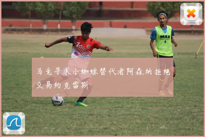 马竞寻求小蜘蛛替代者阿森纳拒绝交易约克雷斯