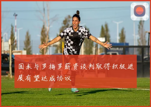 国米与罗梅罗薪资谈判取得积极进展有望达成协议