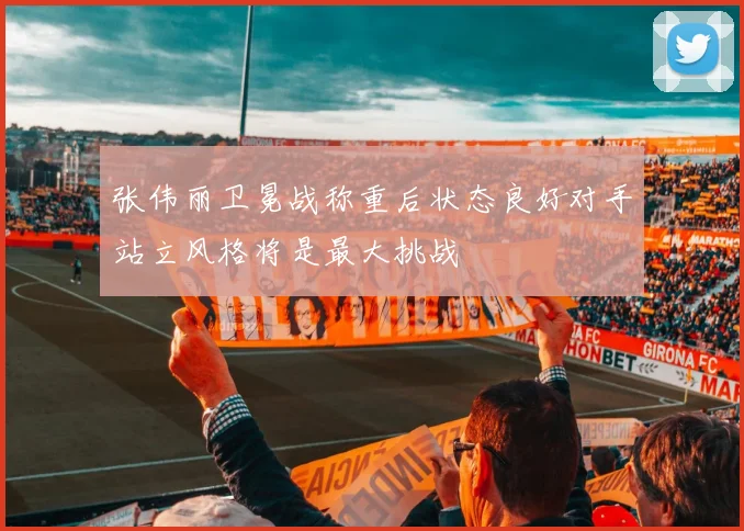 张伟丽卫冕战称重后状态良好对手站立风格将是最大挑战
