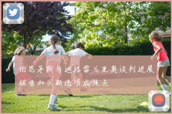 伯恩茅斯与迪格雷戈里奥谈判进展租借加买断选项成焦点