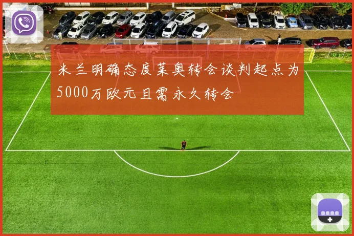米兰明确态度莱奥转会谈判起点为5000万欧元且需永久转会