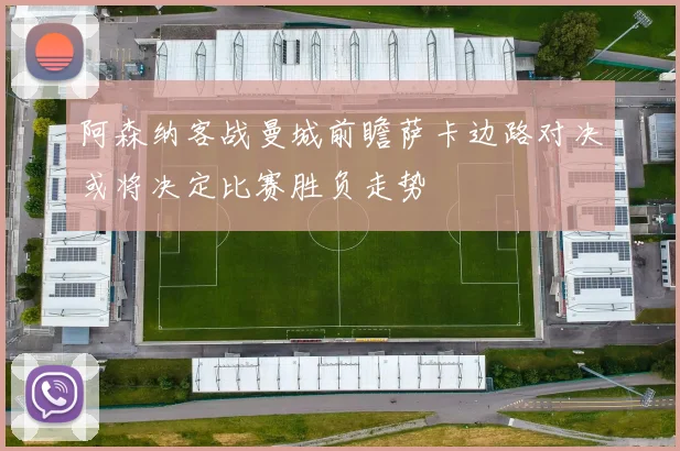 阿森纳客战曼城前瞻萨卡边路对决或将决定比赛胜负走势