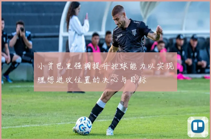 小贾巴里强调提升控球能力以实现理想进攻位置的决心与目标