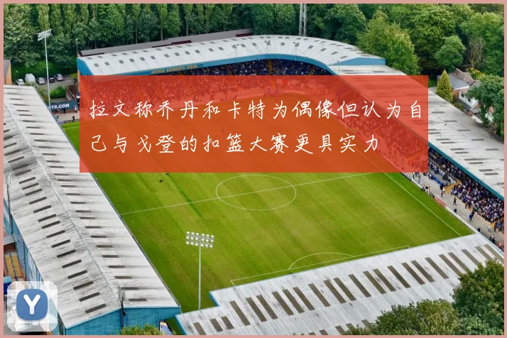 拉文称乔丹和卡特为偶像但认为自己与戈登的扣篮大赛更具实力